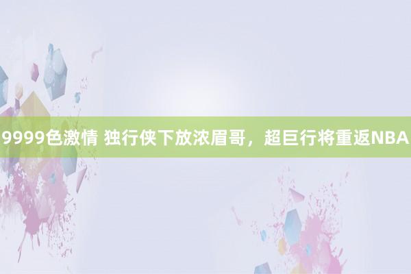 9999色激情 独行侠下放浓眉哥，超巨行将重返NBA
