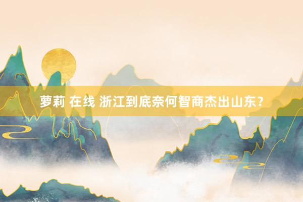 萝莉 在线 浙江到底奈何智商杰出山东？