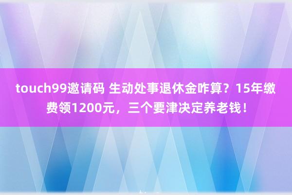 touch99邀请码 生动处事退休金咋算？15年缴费领1200元，三个要津决定养老钱！