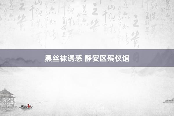 黑丝袜诱惑 静安区殡仪馆