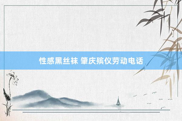性感黑丝袜 肇庆殡仪劳动电话