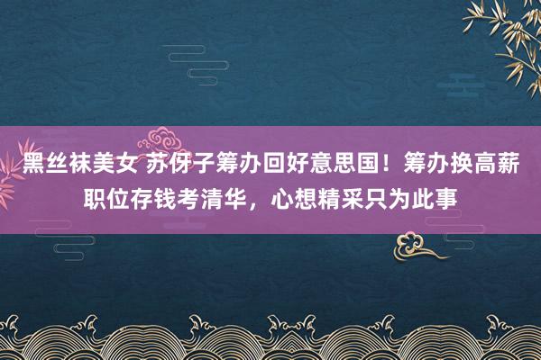 黑丝袜美女 苏伢子筹办回好意思国！筹办换高薪职位存钱考清华，心想精采只为此事