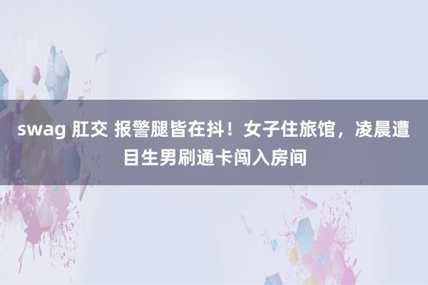 swag 肛交 报警腿皆在抖！女子住旅馆，凌晨遭目生男刷通卡闯入房间
