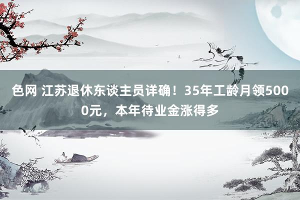 色网 江苏退休东谈主员详确！35年工龄月领5000元，本年待业金涨得多