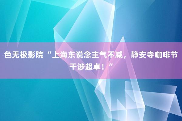 色无极影院 “上海东说念主气不减，静安寺咖啡节干涉超卓！”