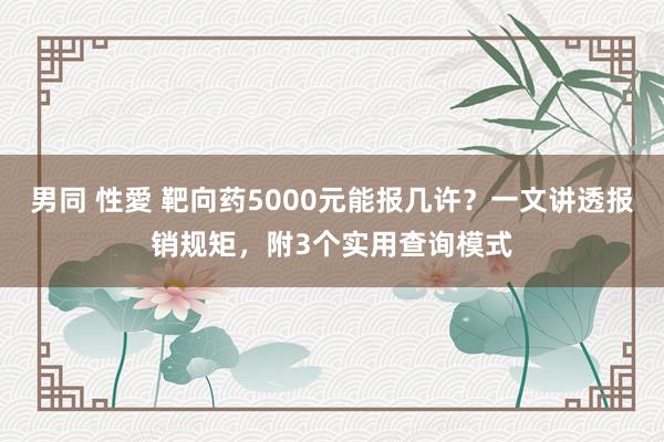 男同 性愛 靶向药5000元能报几许？一文讲透报销规矩，附3个实用查询模式