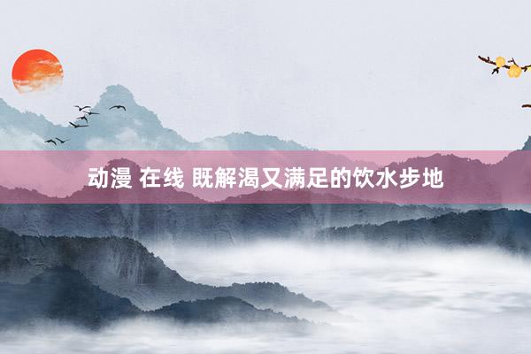 动漫 在线 既解渴又满足的饮水步地