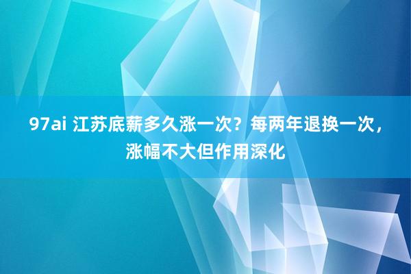 97ai 江苏底薪多久涨一次？每两年退换一次，涨幅不大但作用深化