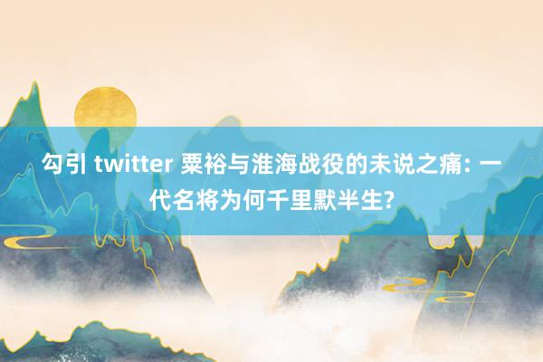 勾引 twitter 粟裕与淮海战役的未说之痛: 一代名将为何千里默半生?