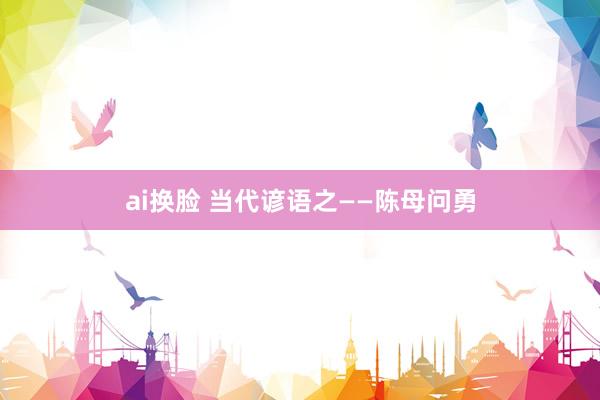 ai换脸 当代谚语之——陈母问勇