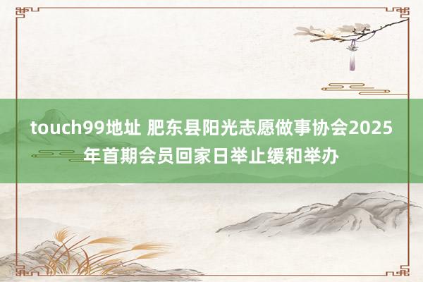 touch99地址 肥东县阳光志愿做事协会2025年首期会员回家日举止缓和举办