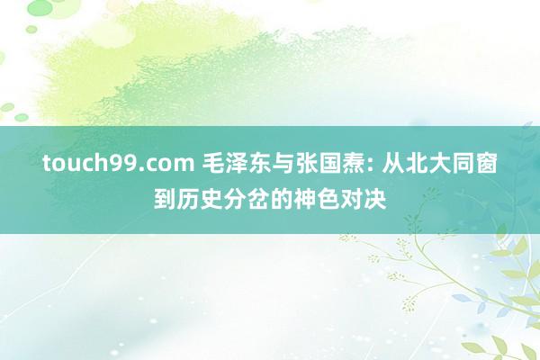 touch99.com 毛泽东与张国焘: 从北大同窗到历史分岔的神色对决
