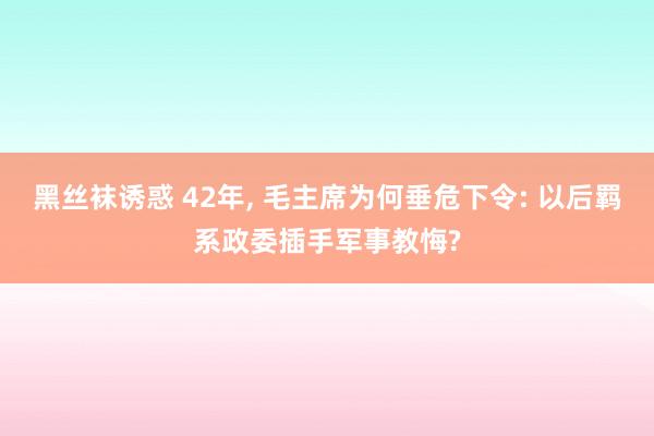 黑丝袜诱惑 42年, 毛主席为何垂危下令: 以后羁系政委插手军事教悔?