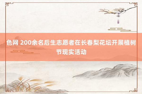 色网 200余名后生志愿者在长春梨花坛开展植树节现实活动