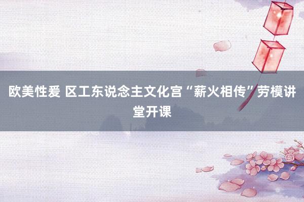 欧美性爰 区工东说念主文化宫“薪火相传”劳模讲堂开课