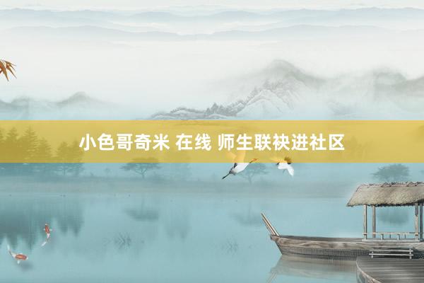 小色哥奇米 在线 师生联袂进社区