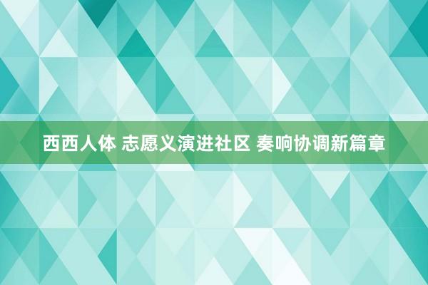 西西人体 志愿义演进社区 奏响协调新篇章