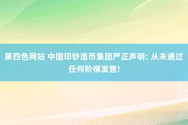 第四色网站 中国印钞造币集团严正声明: 从未通过任何阶梯发售!