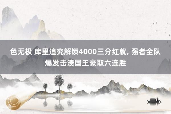 色无极 库里追究解锁4000三分红就, 强者全队爆发击溃国王豪取六连胜