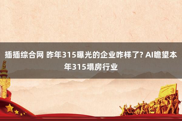 插插综合网 昨年315曝光的企业咋样了? AI瞻望本年315塌房行业