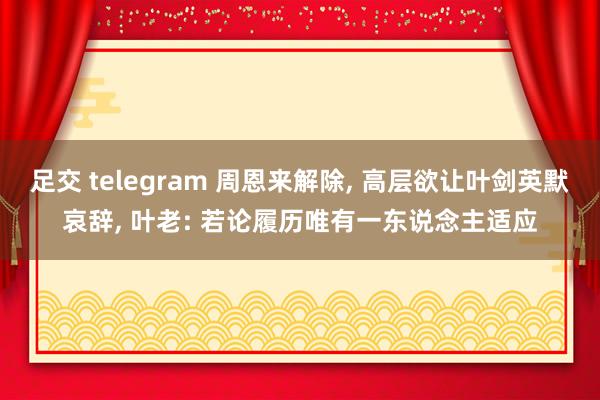 足交 telegram 周恩来解除, 高层欲让叶剑英默哀辞, 叶老: 若论履历唯有一东说念主适应