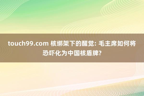 touch99.com 核绑架下的醒觉: 毛主席如何将恐吓化为中国核盾牌?