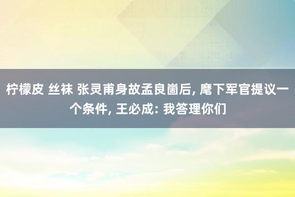 柠檬皮 丝袜 张灵甫身故孟良崮后, 麾下军官提议一个条件, 王必成: 我答理你们