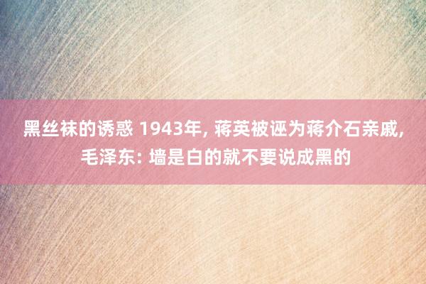 黑丝袜的诱惑 1943年, 蒋英被诬为蒋介石亲戚, 毛泽东: 墙是白的就不要说成黑的