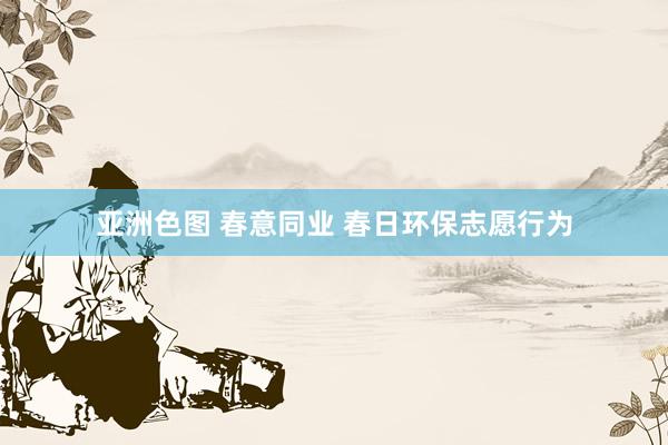 亚洲色图 春意同业 春日环保志愿行为