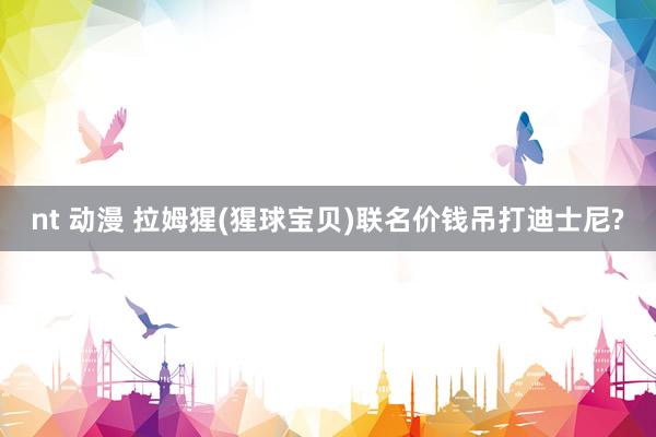 nt 动漫 拉姆猩(猩球宝贝)联名价钱吊打迪士尼?