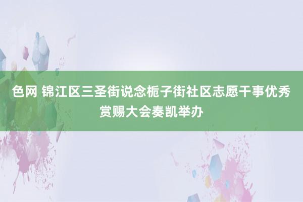 色网 锦江区三圣街说念栀子街社区志愿干事优秀赏赐大会奏凯举办