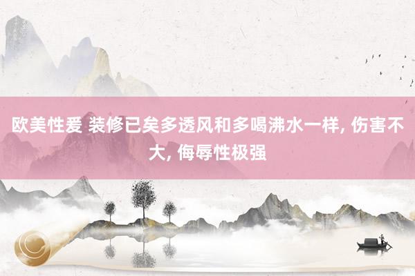 欧美性爰 装修已矣多透风和多喝沸水一样, 伤害不大, 侮辱性极强