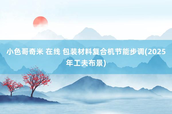 小色哥奇米 在线 包装材料复合机节能步调(2025年工夫布景)