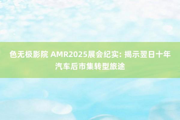 色无极影院 AMR2025展会纪实: 揭示翌日十年汽车后市集转型旅途