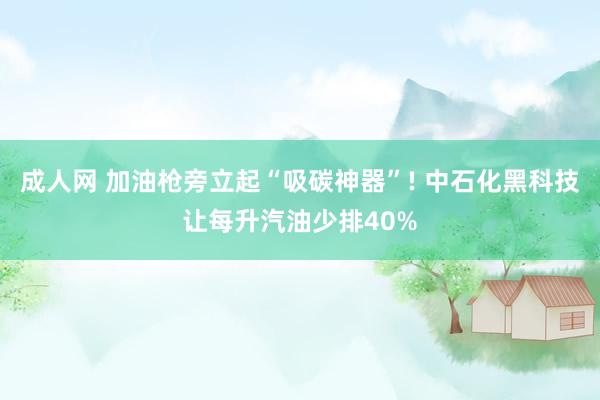 成人网 加油枪旁立起“吸碳神器”! 中石化黑科技让每升汽油少排40%