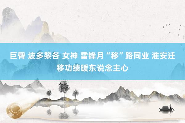 巨臀 波多黎各 女神 雷锋月“移”路同业 淮安迁移功绩暖东说念主心