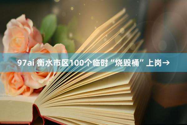 97ai 衡水市区100个临时“烧毁桶”上岗→