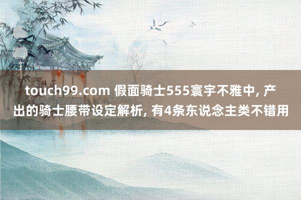 touch99.com 假面骑士555寰宇不雅中, 产出的骑士腰带设定解析, 有4条东说念主类不错用