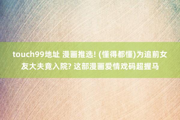 touch99地址 漫画推选! (懂得都懂)为追前女友大夫竟入院? 这部漫画爱情戏码超握马