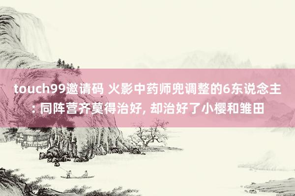 touch99邀请码 火影中药师兜调整的6东说念主: 同阵营齐莫得治好, 却治好了小樱和雏田
