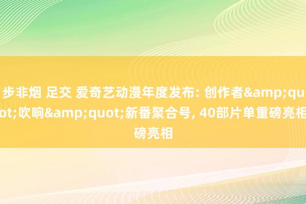 步非烟 足交 爱奇艺动漫年度发布: 创作者&quot;吹响&quot;新番聚合号, 40部片单重磅亮相