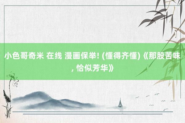 小色哥奇米 在线 漫画保举! (懂得齐懂)《那股苦味, 恰似芳华》