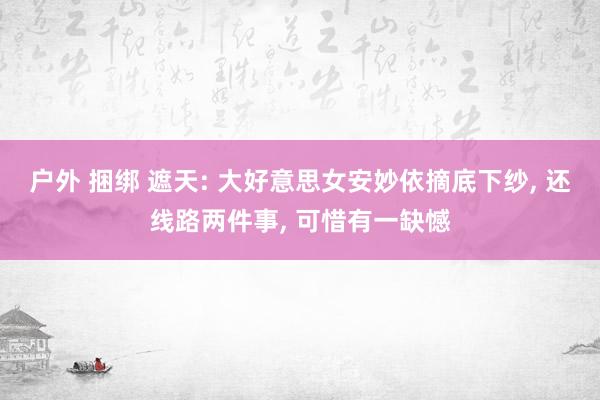 户外 捆绑 遮天: 大好意思女安妙依摘底下纱, 还线路两件事, 可惜有一缺憾