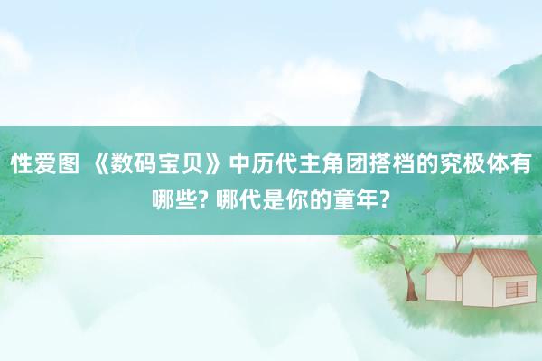性爱图 《数码宝贝》中历代主角团搭档的究极体有哪些? 哪代是你的童年?