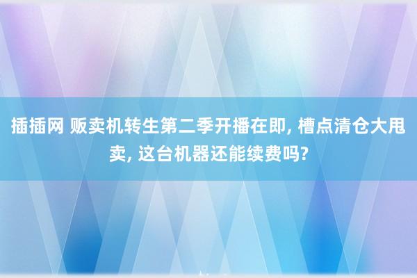 插插网 贩卖机转生第二季开播在即, 槽点清仓大甩卖, 这台机器还能续费吗?