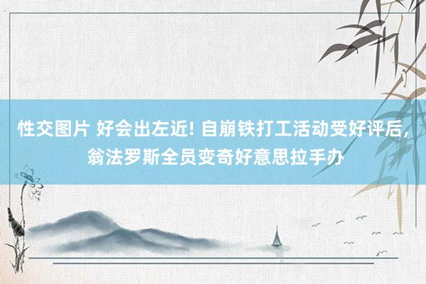 性交图片 好会出左近! 自崩铁打工活动受好评后, 翁法罗斯全员变奇好意思拉手办