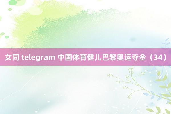 女同 telegram 中国体育健儿巴黎奥运夺金（34）