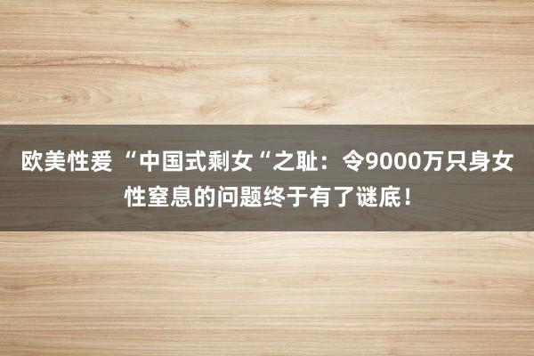 欧美性爰 “中国式剩女“之耻：令9000万只身女性窒息的问题终于有了谜底！