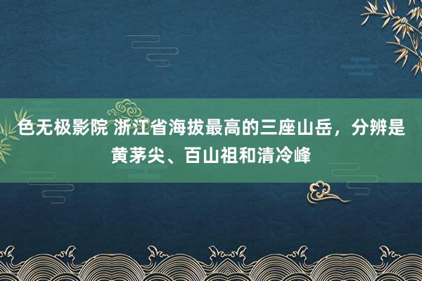 色无极影院 浙江省海拔最高的三座山岳，分辨是黄茅尖、百山祖和清冷峰