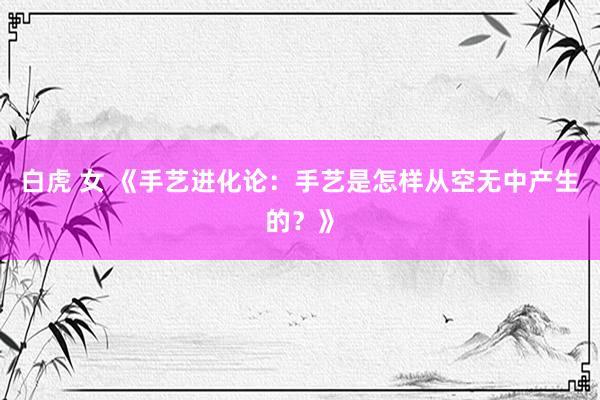 白虎 女 《手艺进化论：手艺是怎样从空无中产生的？》